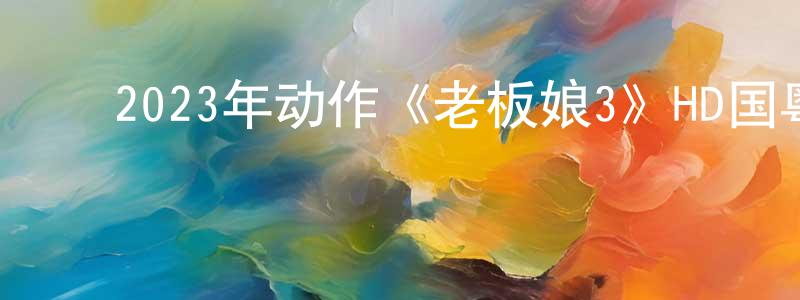 蔡泽成的动漫综艺大全,2023年动作《老板娘3》HD国粤双语中字迅雷下载_电影天堂